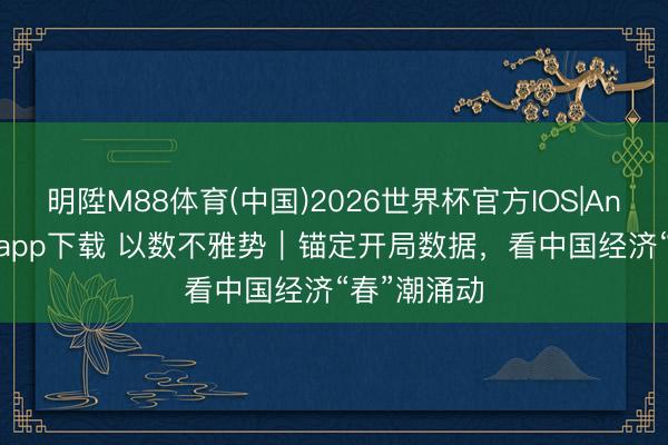 明陞M88体育(中国)2026世界杯官方IOS|Android手机app下载 以数不雅势｜锚定开局数据，看中国经济“春”潮涌动