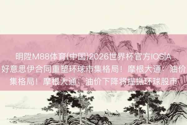 明陞M88体育(中国)2026世界杯官方IOS|Android手机app下载 好意思伊合同重塑环球市集格局！摩根大通：油价下降将提振环球股市