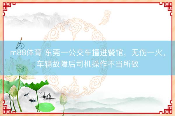 m88体育 东莞一公交车撞进餐馆，无伤一火，车辆故障后司机操作不当所致