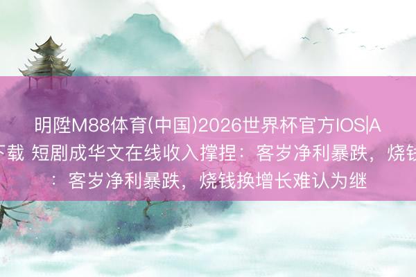 明陞M88体育(中国)2026世界杯官方IOS|Android手机app下载 短剧成华文在线收入撑捏：客岁净利暴跌，烧钱换增长难认为继
