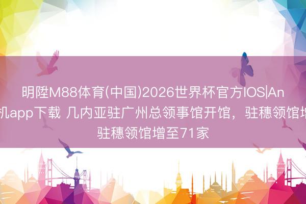 明陞M88体育(中国)2026世界杯官方IOS|Android手机app下载 几内亚驻广州总领事馆开馆，驻穗领馆增至71家