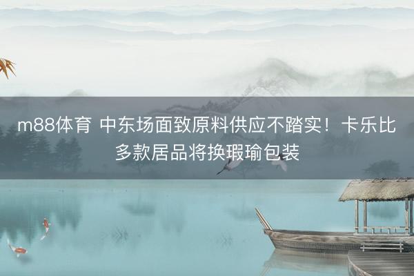 m88体育 中东场面致原料供应不踏实！卡乐比多款居品将换瑕瑜包装