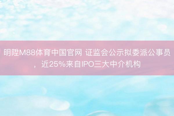 明陞M88体育中国官网 证监会公示拟委派公事员，近25%来自IPO三大中介机构