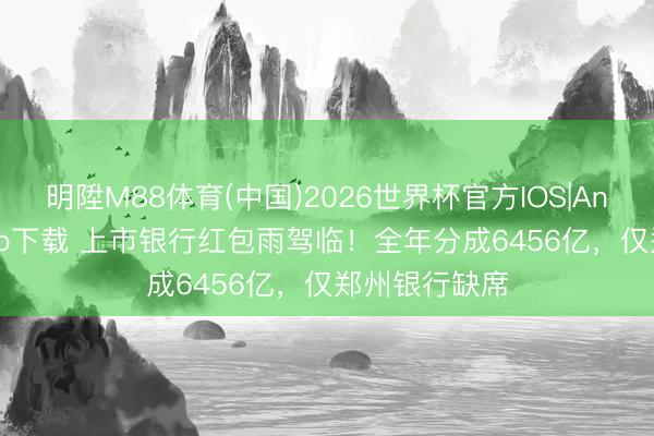 明陞M88体育(中国)2026世界杯官方IOS|Android手机app下载 上市银行红包雨驾临！全年分成6456亿，仅郑州银行缺席