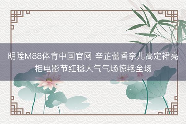 明陞M88体育中国官网 辛芷蕾香奈儿高定裙亮相电影节红毯大气气场惊艳全场