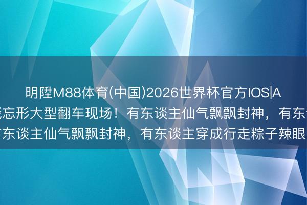 明陞M88体育(中国)2026世界杯官方IOS|Android手机app下载 红毯忘形大型翻车现场！有东谈主仙气飘飘封神，有东谈主穿成行走粽子辣眼睛