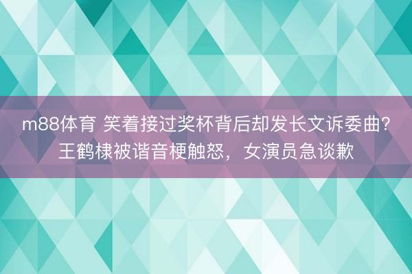 m88体育 笑着接过奖杯背后却发长文诉委曲？王鹤棣被谐音梗触怒，女演员急谈歉