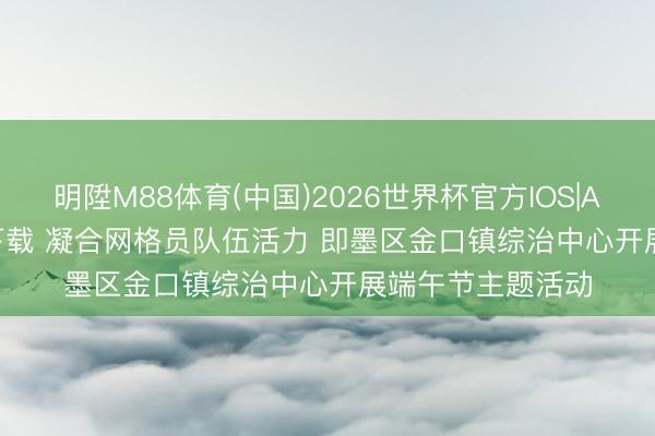 明陞M88体育(中国)2026世界杯官方IOS|Android手机app下载 凝合网格员队伍活力 即墨区金口镇综治中心开展端午节主题活动