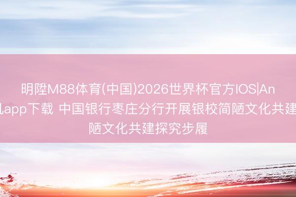 明陞M88体育(中国)2026世界杯官方IOS|Android手机app下载 中国银行枣庄分行开展银校简陋文化共建探究步履