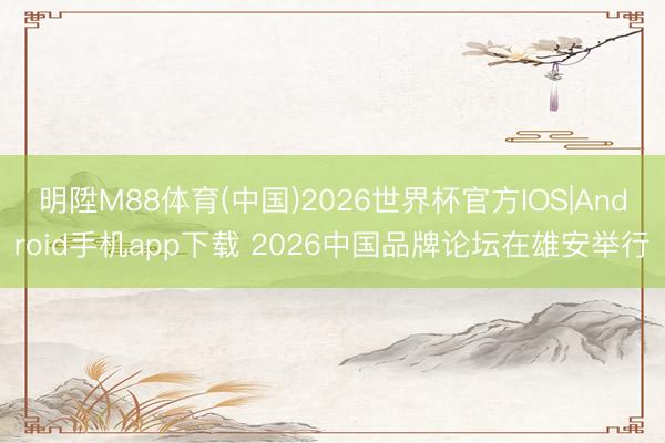 明陞M88体育(中国)2026世界杯官方IOS|Android手机app下载 2026中国品牌论坛在雄安举行