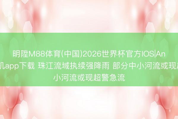 明陞M88体育(中国)2026世界杯官方IOS|Android手机app下载 珠江流域执续强降雨 部分中小河流或现超警急流