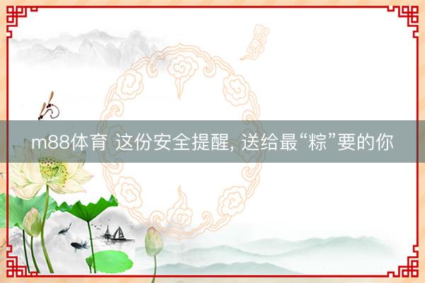 m88体育 这份安全提醒， 送给最“粽”要的你