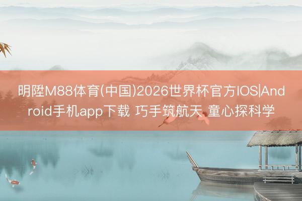 明陞M88体育(中国)2026世界杯官方IOS|Android手机app下载 巧手筑航天 童心探科学