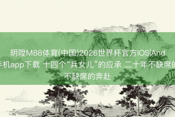 明陞M88体育(中国)2026世界杯官方IOS|Android手机app下载 十四个“兵女儿”的应承 二十年不缺席的奔赴