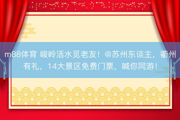 m88体育 峻岭活水觅老友！@苏州东谈主，衢州有礼，14大景区免费门票，喊你同游！