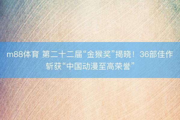 m88体育 第二十二届“金猴奖”揭晓！36部佳作斩获“中国动漫至高荣誉”