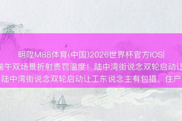 明陞M88体育(中国)2026世界杯官方IOS|Android手机app下载 端午双场景折射责罚温度！陆中湾街说念双轮启动让工东说念主有包摄、住户享幸福
