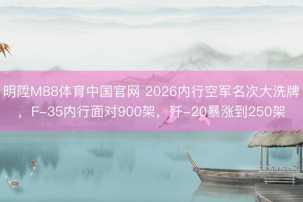 明陞M88体育中国官网 2026内行空军名次大洗牌,F-35内行面对900架,歼-20暴涨到250架