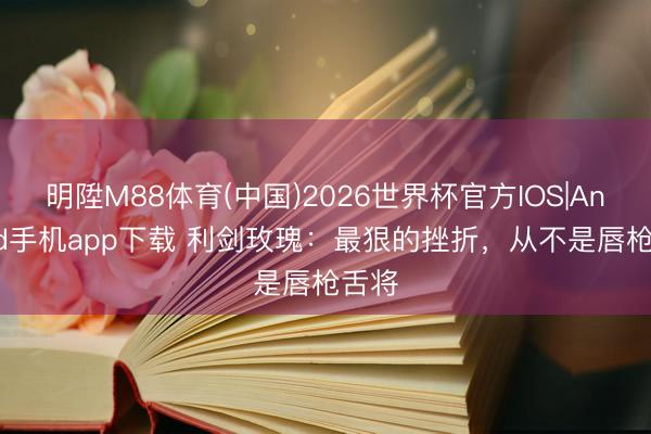 明陞M88体育(中国)2026世界杯官方IOS|Android手机app下载 利剑玫瑰:最狠的挫折,从不是唇枪舌将