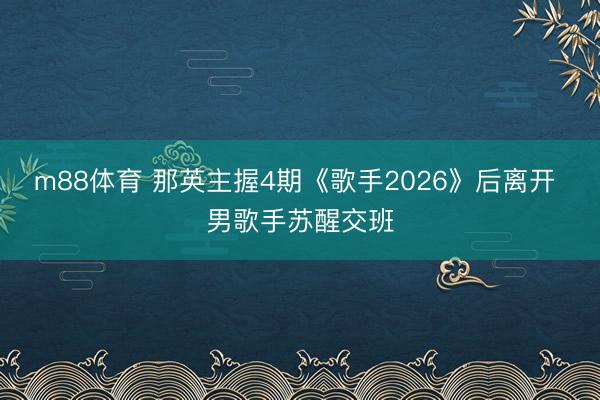 m88体育 那英主握4期《歌手2026》后离开 男歌手苏醒交班