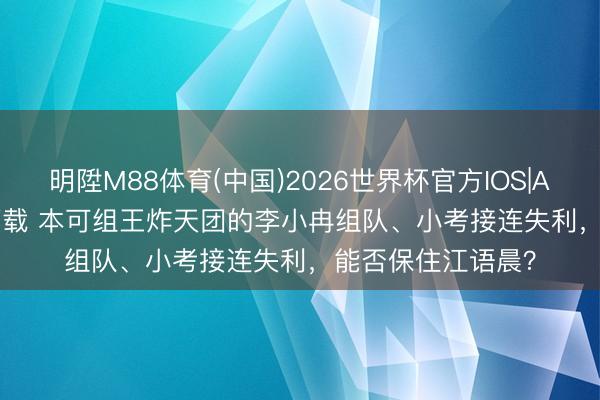 明陞M88体育(中国)2026世界杯官方IOS|Android手机app下载 本可组王炸天团的李小冉组队、小考接连失利,能否保住江语晨?